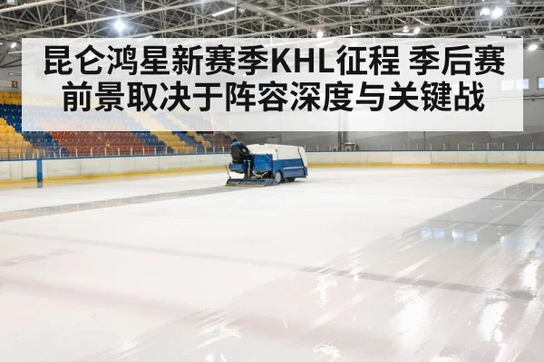 昆仑鸿星新赛季KHL征程 季后赛前景取决于阵容深度与关键战