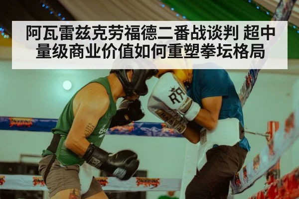 阿瓦雷兹克劳福德二番战谈判 超中量级商业价值如何重塑拳坛格局