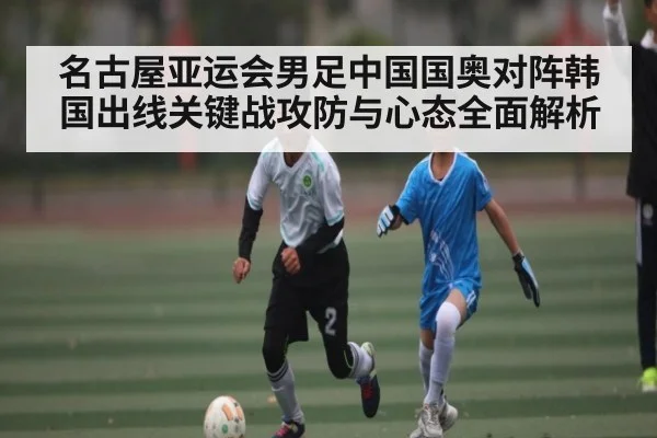 名古屋亚运会男足中国国奥对阵韩国出线关键战攻防与心态全面解析